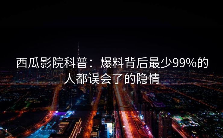 西瓜影院科普：爆料背后最少99%的人都误会了的隐情