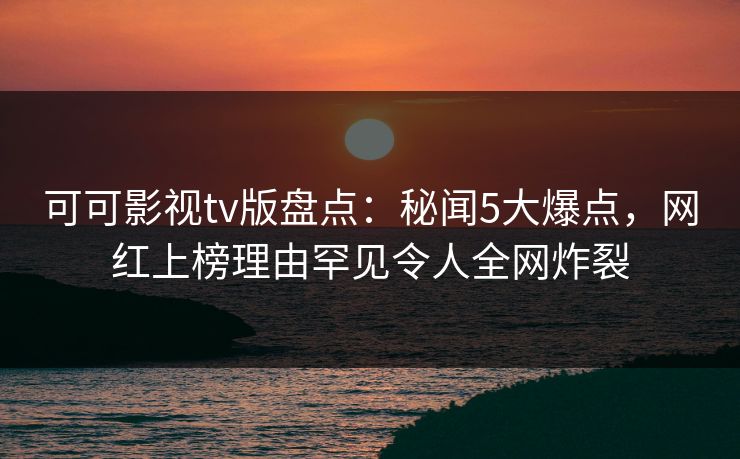 可可影视tv版盘点:秘闻5大爆点,网红上榜理由罕见令人全网炸裂 可可影视tv版盘点:秘闻5大爆点,网红上榜理由罕见令人全网炸裂