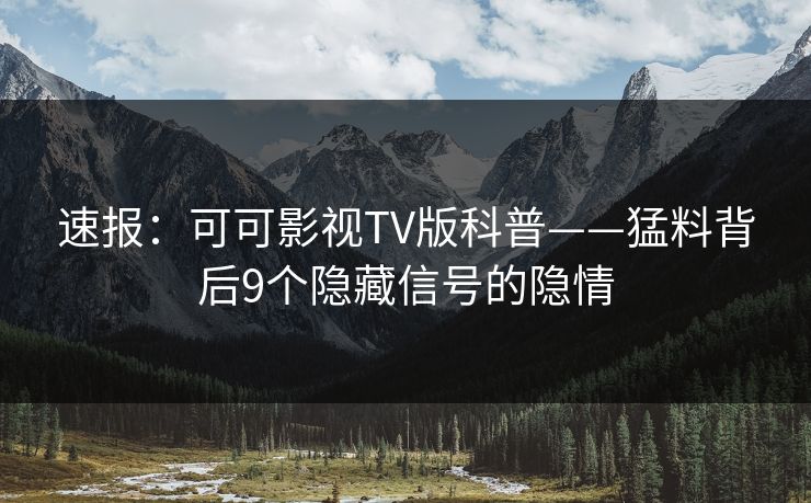 速报：可可影视TV版科普——猛料背后9个隐藏信号的隐情