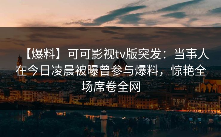 【爆料】可可影视tv版突发：当事人在今日凌晨被曝曾参与爆料，惊艳全场席卷全网