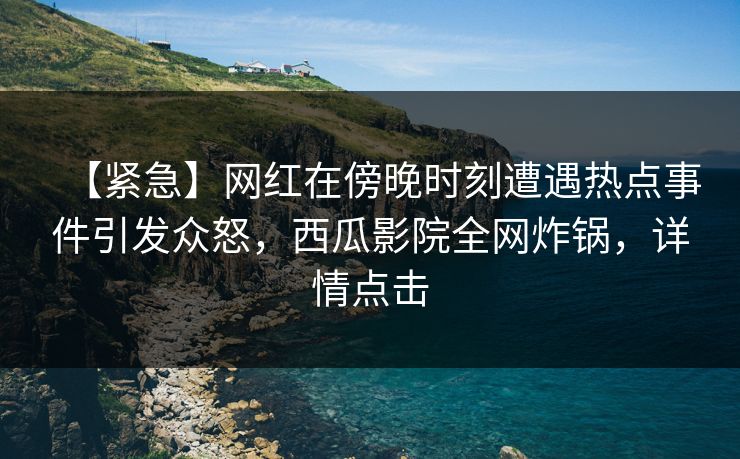 【紧急】网红在傍晚时刻遭遇热点事件引发众怒,西瓜影院全网炸锅,详情点击 【紧急】网红在傍晚时刻遭遇热点事件引发众怒,西瓜影院全网炸锅,详情点击