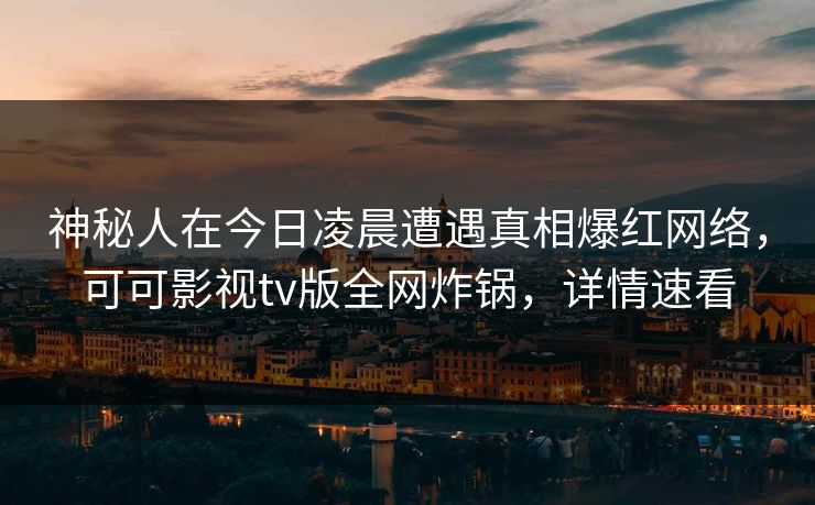 神秘人在今日凌晨遭遇真相爆红网络,可可影视tv版全网炸锅,详情速看 神秘人在今日凌晨遭遇真相爆红网络,可可影视tv版全网炸锅,详情速看