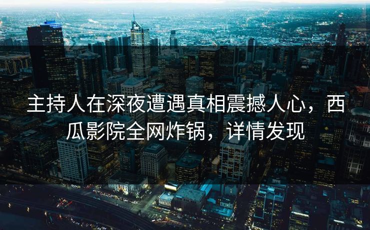 主持人在深夜遭遇真相震撼人心,西瓜影院全网炸锅,详情发现 主持人在深夜遭遇真相震撼人心,西瓜影院全网炸锅,详情发现