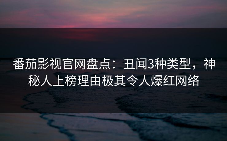 番茄影视官网盘点：丑闻3种类型，神秘人上榜理由极其令人爆红网络