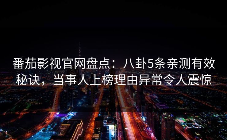 番茄影视官网盘点：八卦5条亲测有效秘诀，当事人上榜理由异常令人震惊