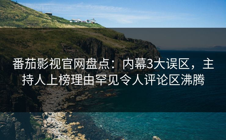 番茄影视官网盘点：内幕3大误区，主持人上榜理由罕见令人评论区沸腾