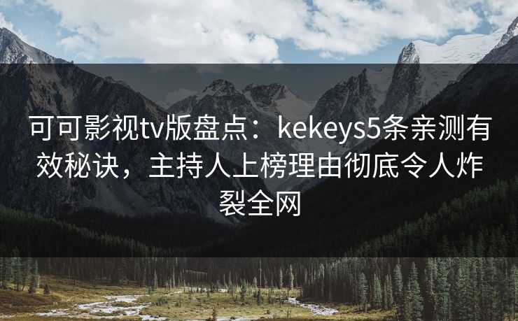 可可影视tv版盘点：kekeys5条亲测有效秘诀，主持人上榜理由彻底令人炸裂全网