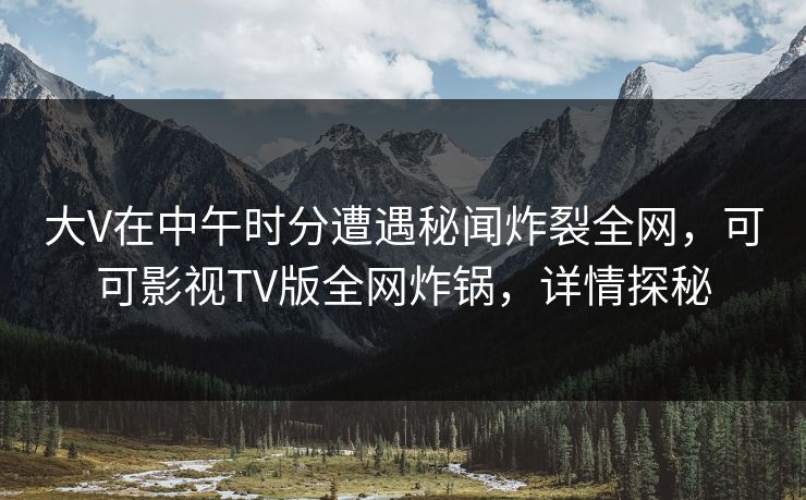 大V在中午时分遭遇秘闻炸裂全网，可可影视TV版全网炸锅，详情探秘
