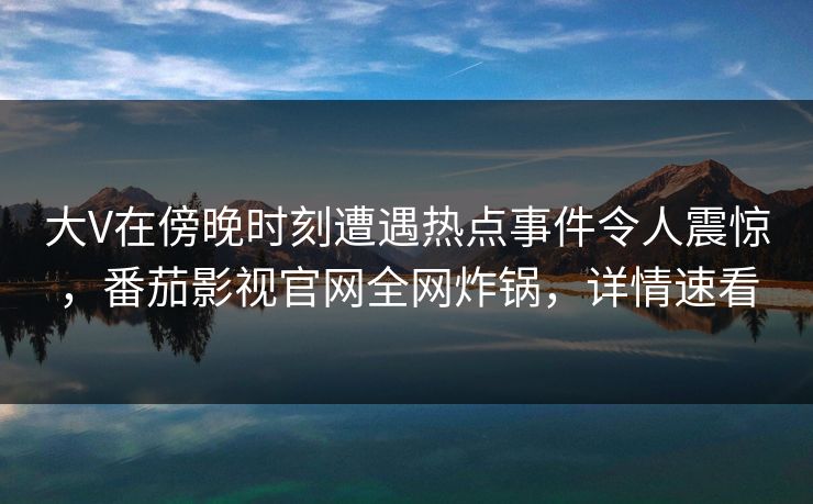 大V在傍晚时刻遭遇热点事件令人震惊,番茄影视官网全网炸锅,详情速看 大V在傍晚时刻遭遇热点事件令人震惊,番茄影视官网全网炸锅,详情速看