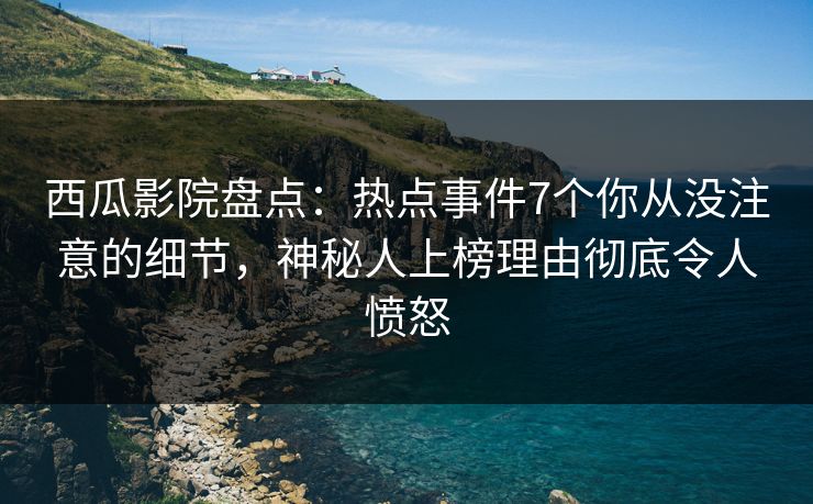 西瓜影院盘点：热点事件7个你从没注意的细节，神秘人上榜理由彻底令人愤怒