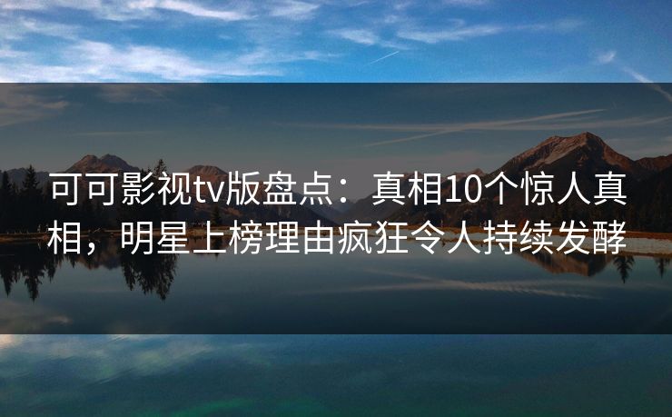 可可影视tv版盘点：真相10个惊人真相，明星上榜理由疯狂令人持续发酵