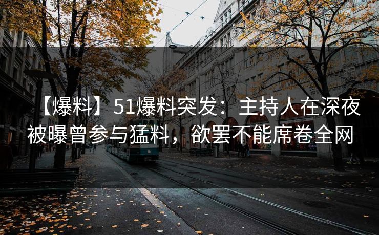 【爆料】51爆料突发：主持人在深夜被曝曾参与猛料，欲罢不能席卷全网