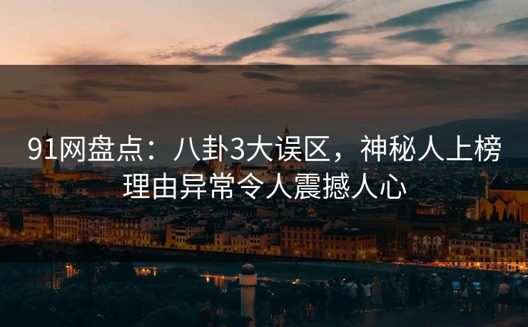 91网盘点:八卦3大误区,神秘人上榜理由异常令人震撼人心 91网盘点:八卦3大误区,神秘人上榜理由异常令人震撼人心