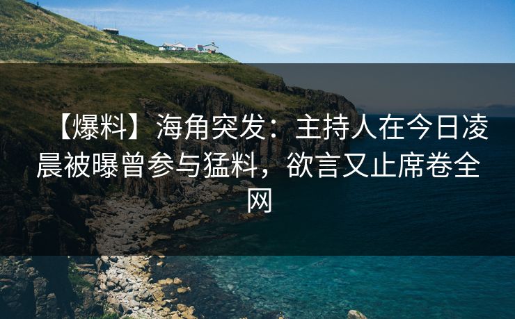【爆料】海角突发:主持人在今日凌晨被曝曾参与猛料,欲言又止席卷全网 【爆料】海角突发:主持人在今日凌晨被曝曾参与猛料,欲言又止席卷全网