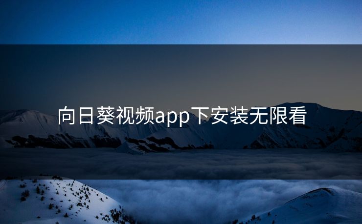 向日葵视频app下安装无限看 向日葵视频app下安装无限看