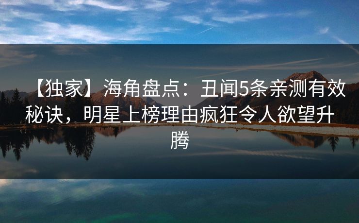 【独家】海角盘点:丑闻5条亲测有效秘诀,明星上榜理由疯狂令人欲望升腾 【独家】海角盘点:丑闻5条亲测有效秘诀,明星上榜理由疯狂令人欲望升腾