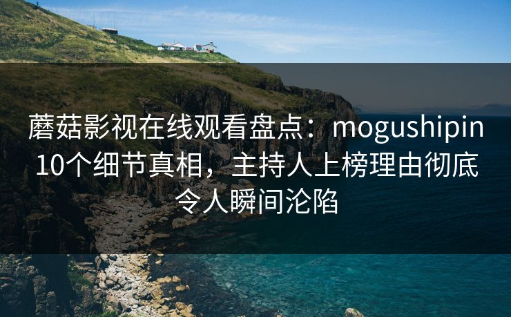 蘑菇影视在线观看盘点：mogushipin10个细节真相，主持人上榜理由彻底令人瞬间沦陷