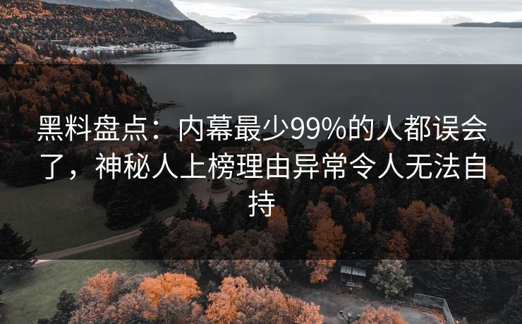 黑料盘点：内幕最少99%的人都误会了，神秘人上榜理由异常令人无法自持