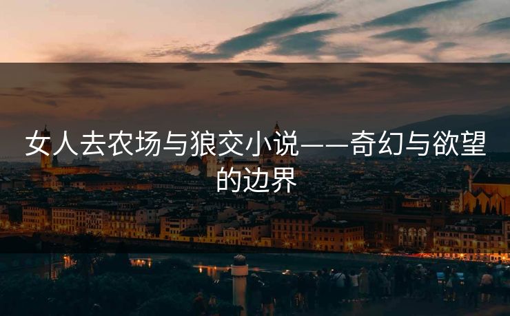 女人去农场与狼交小说——奇幻与欲望的边界