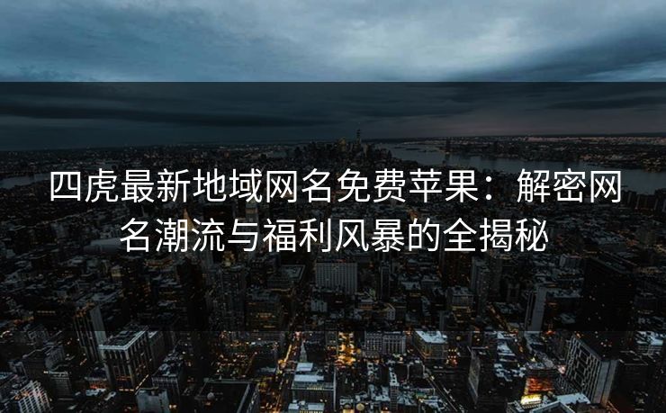 四虎最新地域网名免费苹果：解密网名潮流与福利风暴的全揭秘