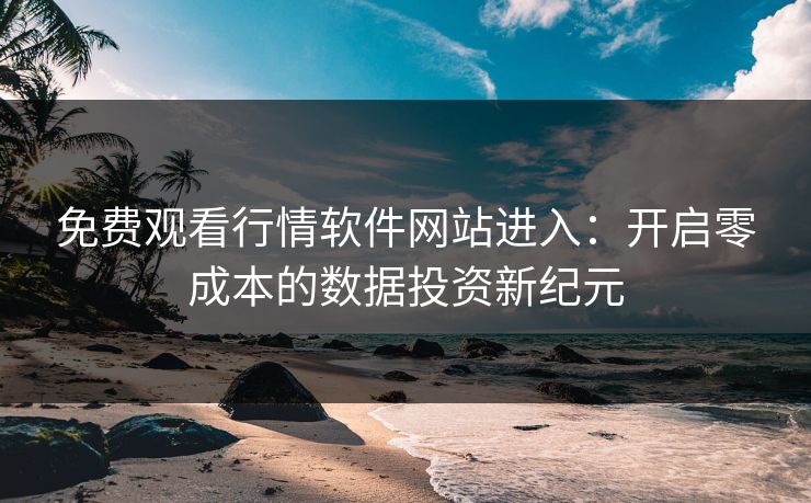 免费观看行情软件网站进入：开启零成本的数据投资新纪元