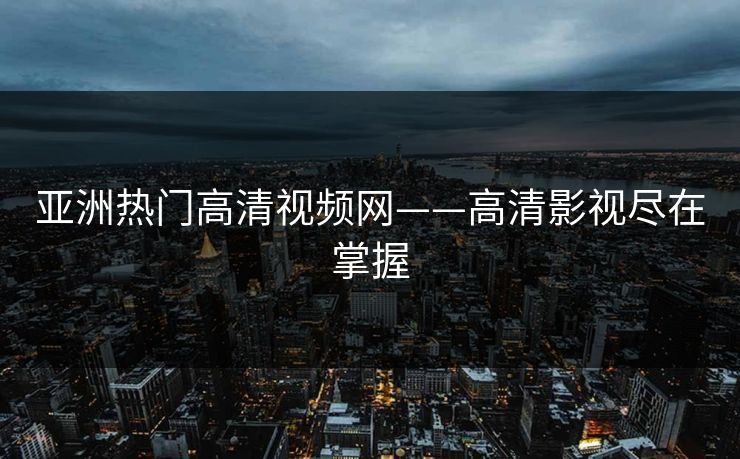 亚洲热门高清视频网——高清影视尽在掌握