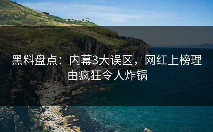 黑料盘点：内幕3大误区，网红上榜理由疯狂令人炸锅