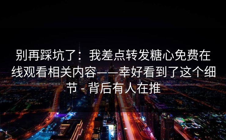 别再踩坑了:我差点转发糖心免费在线观看相关内容——幸好看到了这个细节 - 背后有人在推 别再踩坑了:我差点转发糖心免费在线观看相关内容——幸好看到了这个细节 - 背后有人在推