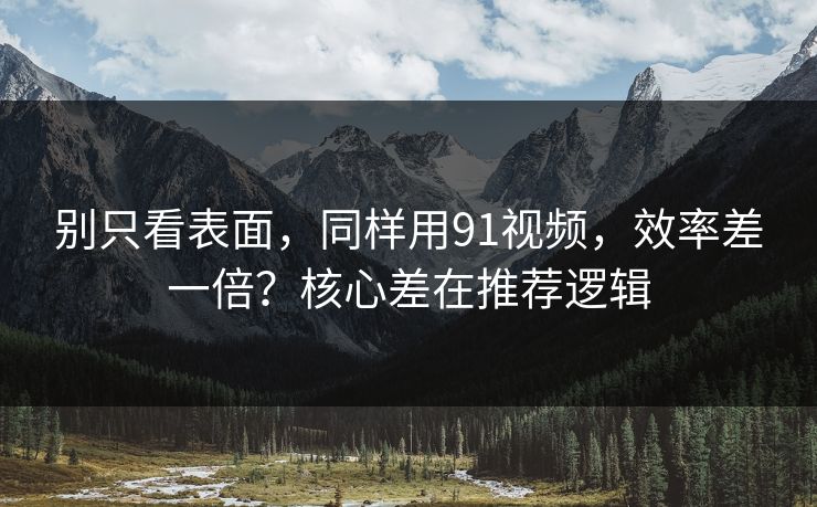 别只看表面,同样用91视频,效率差一倍?核心差在推荐逻辑 别只看表面,同样用91视频,效率差一倍?核心差在推荐逻辑
