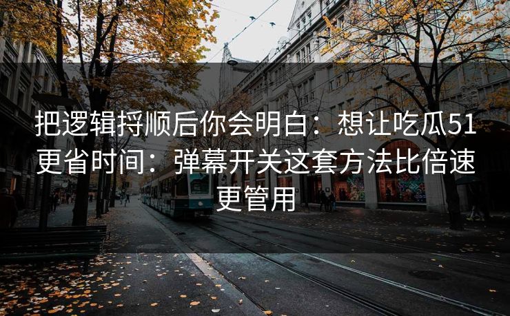 把逻辑捋顺后你会明白：想让吃瓜51更省时间：弹幕开关这套方法比倍速更管用