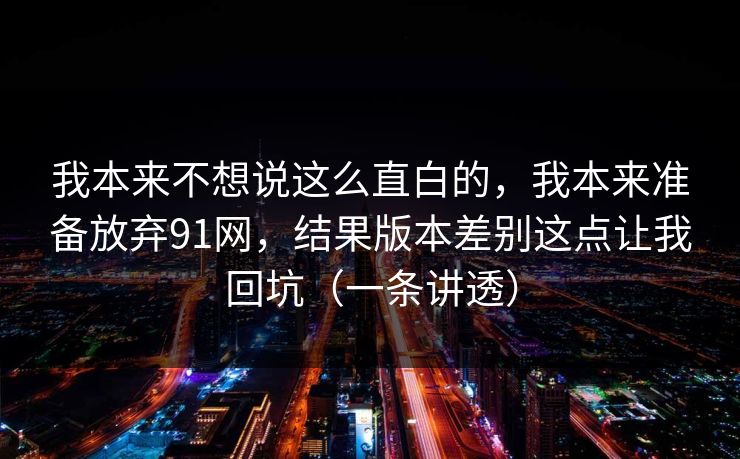 我本来不想说这么直白的，我本来准备放弃91网，结果版本差别这点让我回坑（一条讲透）