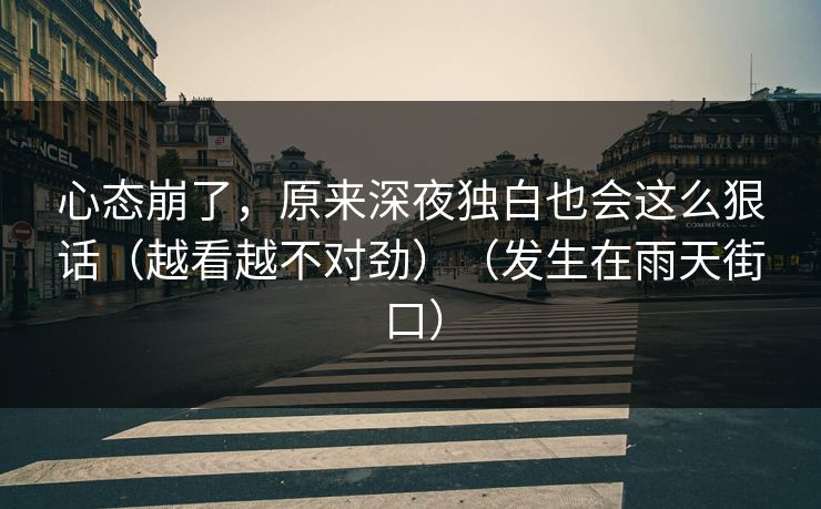 心态崩了，原来深夜独白也会这么狠话（越看越不对劲）（发生在雨天街口）