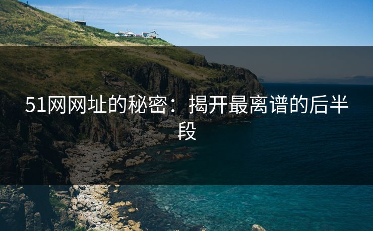 51网网址的秘密:揭开最离谱的后半段 51网网址的秘密:揭开最离谱的后半段