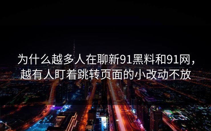 为什么越多人在聊新91黑料和91网，越有人盯着跳转页面的小改动不放