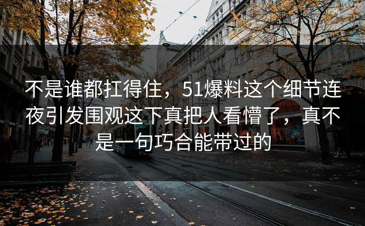 不是谁都扛得住，51爆料这个细节连夜引发围观这下真把人看懵了，真不是一句巧合能带过的